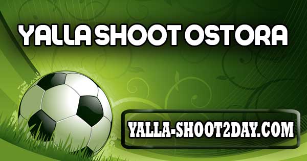 yalla shoot ostora